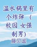 温水锅里有个炸弹 （校园 女强制男）