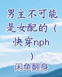 男主不可能是女配的（快穿nph）小说全文免费阅读